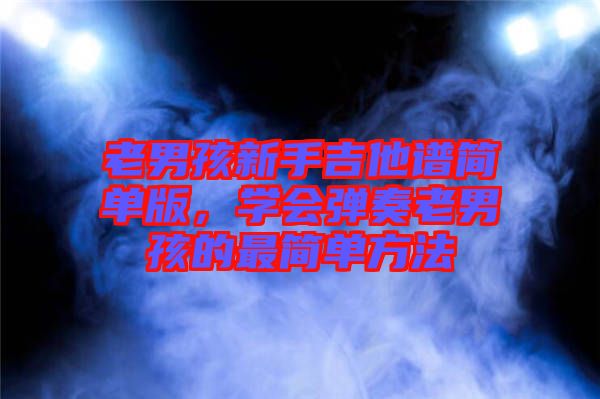 老男孩新手吉他譜簡單版，學(xué)會(huì)彈奏老男孩的最簡單方法