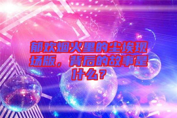郁歡煙火里的塵埃現(xiàn)場版，背后的故事是什么？