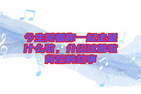 今生陪著你一起走是什么歌，介紹這首歌背后的故事