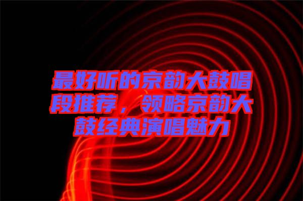最好聽的京韻大鼓唱段推薦，領(lǐng)略京韻大鼓經(jīng)典演唱魅力