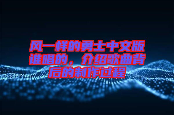 風(fēng)一樣的勇士中文版誰(shuí)唱的，介紹歌曲背后的制作過程