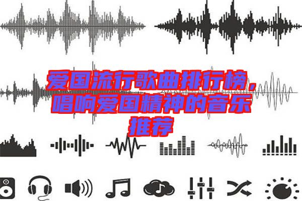 愛(ài)國(guó)流行歌曲排行榜，唱響愛(ài)國(guó)精神的音樂(lè)推薦