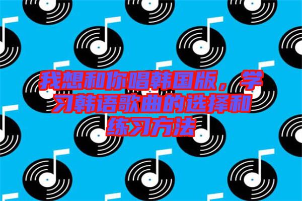 我想和你唱韓國版，學習韓語歌曲的選擇和練習方法