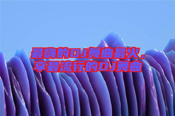 最嗨的DJ舞曲最火，享最流行的DJ舞曲
