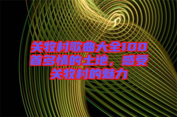 關(guān)牧村歌曲大全100首多情的土地，感受關(guān)牧村的魅力