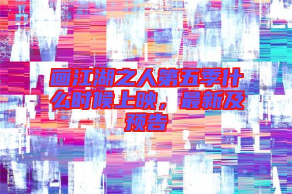 畫江湖之人第五季什么時候上映，最新及預告