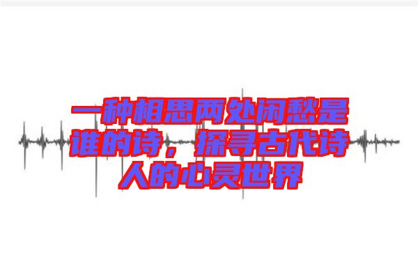 一種相思兩處閑愁是誰的詩，探尋古代詩人的心靈世界