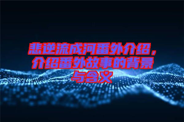 悲逆流成河番外介紹，介紹番外故事的背景與含義