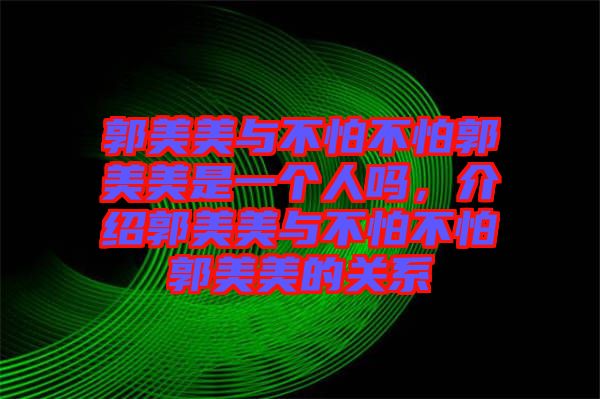 郭美美與不怕不怕郭美美是一個人嗎，介紹郭美美與不怕不怕郭美美的關(guān)系