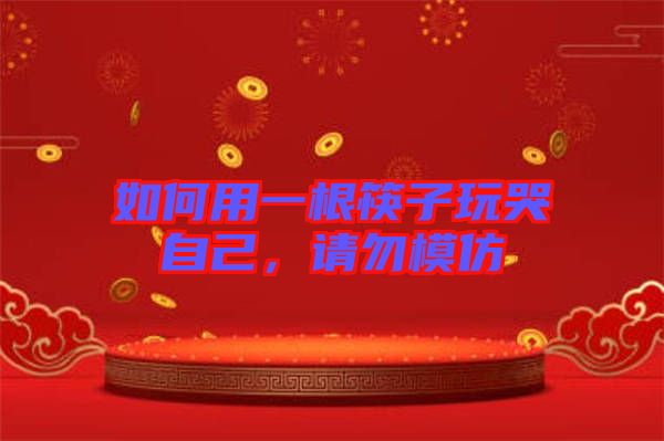 如何用一根筷子玩哭自己，請勿模仿