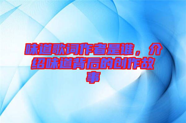 味道歌詞作者是誰，介紹味道背后的創(chuàng)作故事