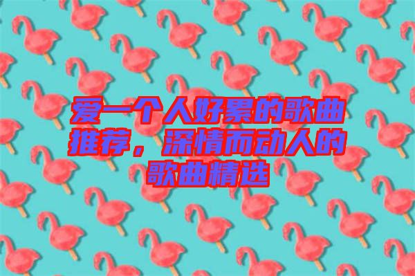 愛一個人好累的歌曲推薦，深情而動人的歌曲精選