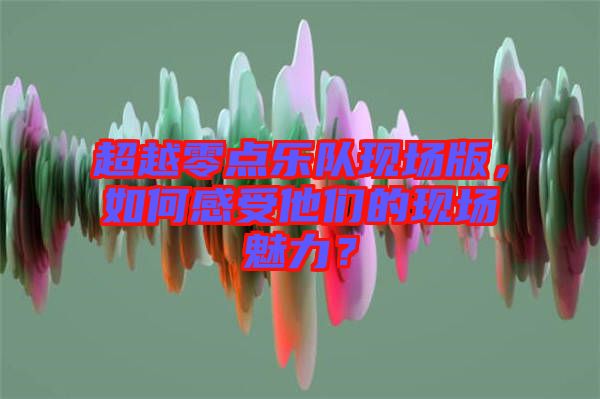 超越零點樂隊現(xiàn)場版，如何感受他們的現(xiàn)場魅力？
