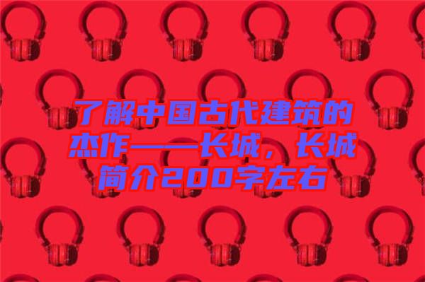 了解中國古代建筑的杰作——長城，長城簡介200字左右