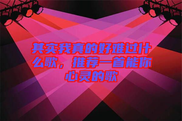 其實我真的好難過什么歌，推薦一首能你心靈的歌