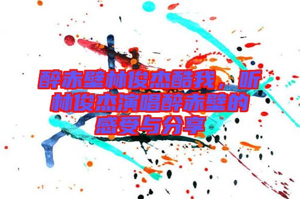 醉赤壁林俊杰酷我，聽林俊杰演唱醉赤壁的感受與分享