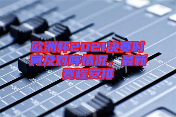 歐洲杯2021決賽時(shí)間及對(duì)陣情況，最新賽程安排