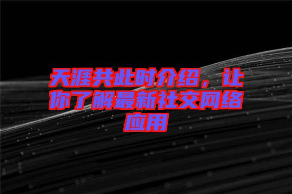 天涯共此時介紹，讓你了解最新社交網(wǎng)絡(luò)應(yīng)用