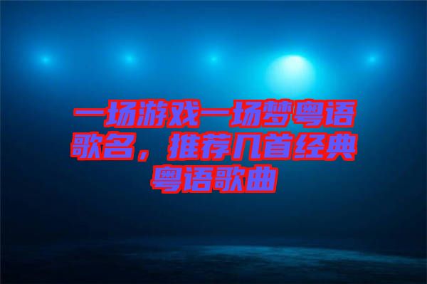 一場(chǎng)游戲一場(chǎng)夢(mèng)粵語(yǔ)歌名，推薦幾首經(jīng)典粵語(yǔ)歌曲