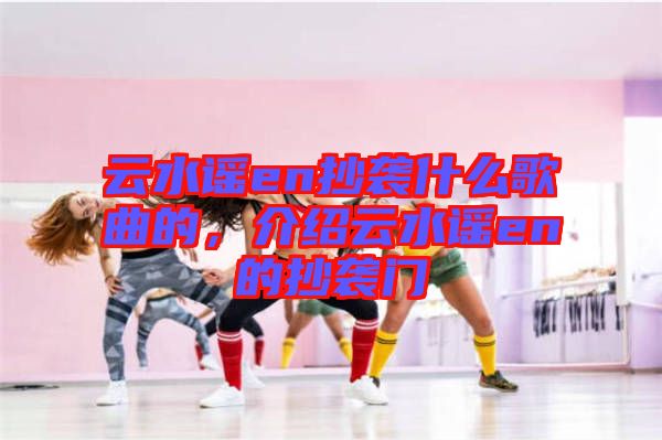 云水謠en抄襲什么歌曲的，介紹云水謠en的抄襲門
