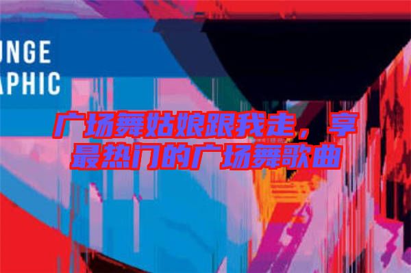 廣場舞姑娘跟我走，享最熱門的廣場舞歌曲