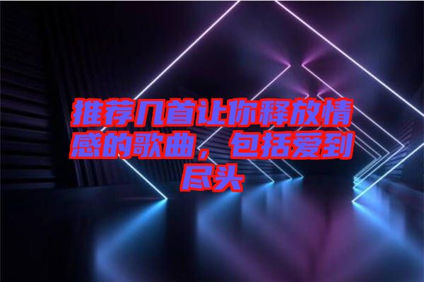 推薦幾首讓你釋放情感的歌曲，包括愛到盡頭