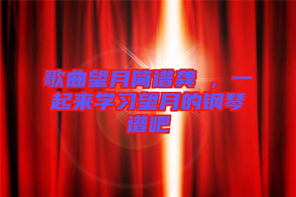 歌曲望月簡譜龔玥，一起來學(xué)習(xí)望月的鋼琴譜吧