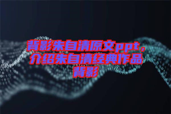 背影朱自清原文ppt，介紹朱自清經(jīng)典作品背影