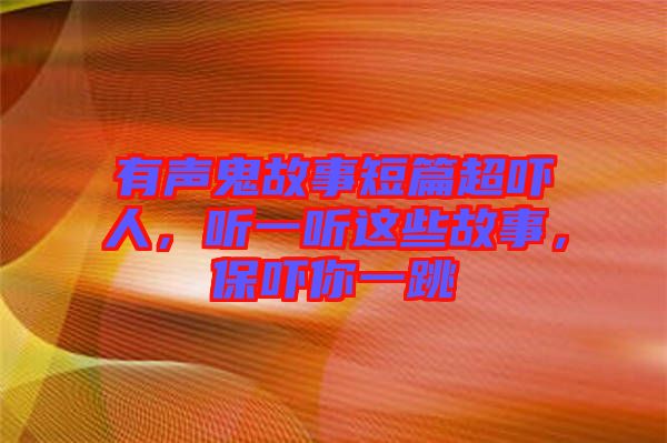 有聲鬼故事短篇超嚇人，聽一聽這些故事，保嚇你一跳