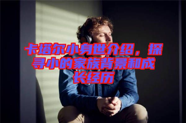 卡塔爾小身世介紹，探尋小的家族背景和成長經(jīng)歷