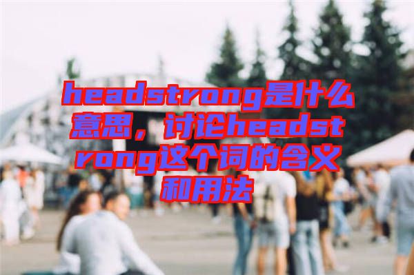 headstrong是什么意思，討論headstrong這個(gè)詞的含義和用法