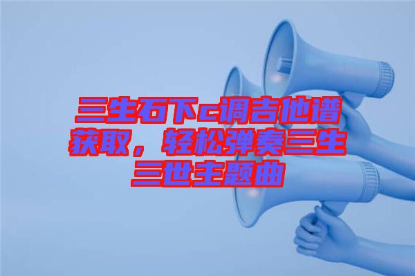 三生石下c調(diào)吉他譜獲取，輕松彈奏三生三世主題曲