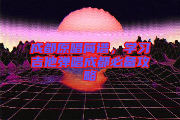 成都原唱簡譜，學習吉他彈唱成都必備攻略