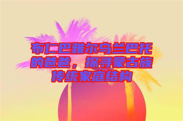 布仁巴雅爾烏蘭巴托的爸爸，探尋蒙古族傳統(tǒng)家庭結(jié)構(gòu)