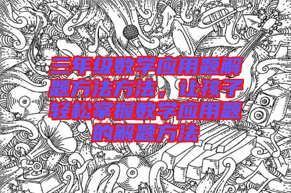 三年級數(shù)學(xué)應(yīng)用題解題方法方法，讓孩子輕松掌握數(shù)學(xué)應(yīng)用題的解題方法