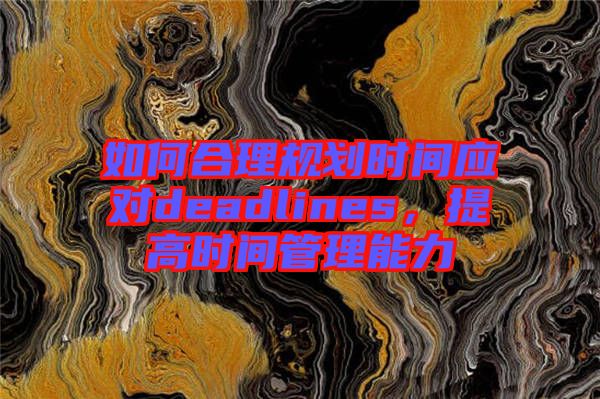 如何合理規(guī)劃時間應對deadlines，提高時間管理能力