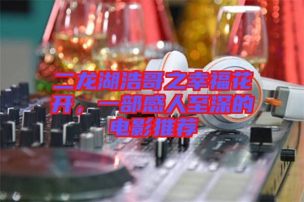 二龍湖浩哥之幸?；ㄩ_，一部感人至深的電影推薦