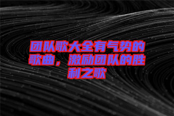 團隊歌大全有氣勢的歌曲，激勵團隊的勝利之歌