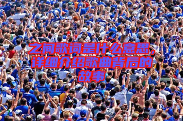 之間歌詞是什么意思，詳細(xì)介紹歌曲背后的故事