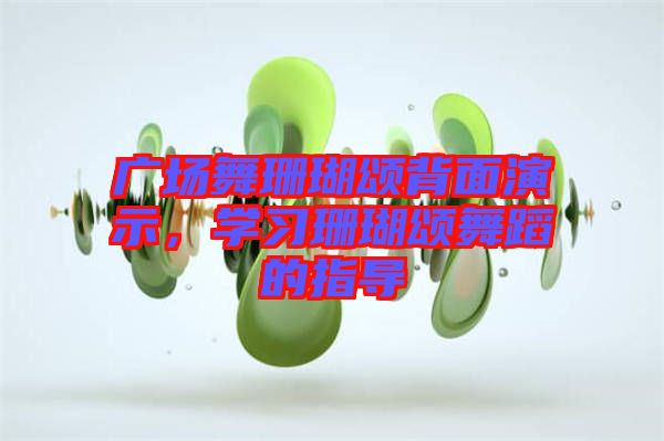 廣場舞珊瑚頌背面演示，學(xué)習(xí)珊瑚頌舞蹈的指導(dǎo)