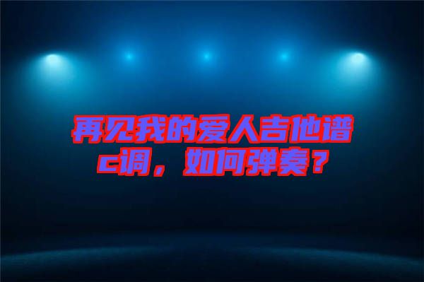 再見我的愛人吉他譜c調(diào)，如何彈奏？