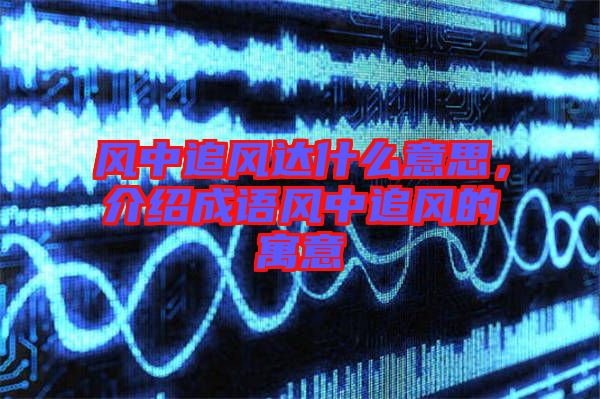 風(fēng)中追風(fēng)達(dá)什么意思，介紹成語(yǔ)風(fēng)中追風(fēng)的寓意