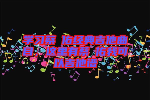 學(xué)習蔡旻佑經(jīng)典吉他曲目，這里有蔡旻佑我可以吉他譜