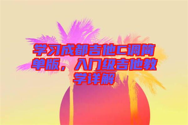 學習成都吉他C調(diào)簡單版，入門級吉他教學詳解