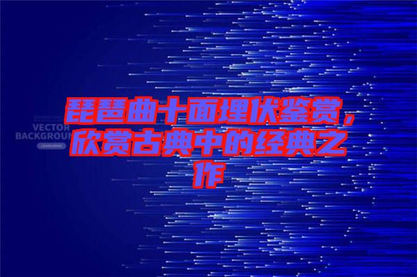 琵琶曲十面埋伏鑒賞，欣賞古典中的經(jīng)典之作