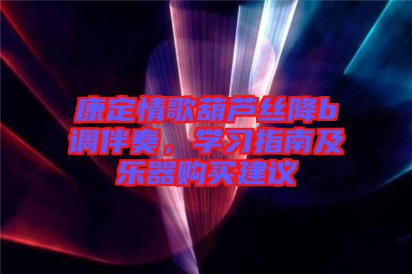 康定情歌葫蘆絲降b調(diào)伴奏，學(xué)習(xí)指南及樂器購買建議