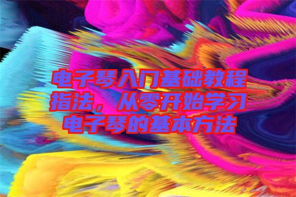 電子琴入門基礎(chǔ)教程指法，從零開始學(xué)習(xí)電子琴的基本方法