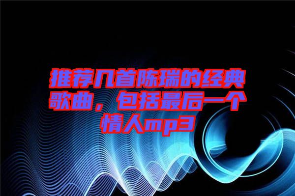 推薦幾首陳瑞的經(jīng)典歌曲，包括最后一個(gè)情人mp3