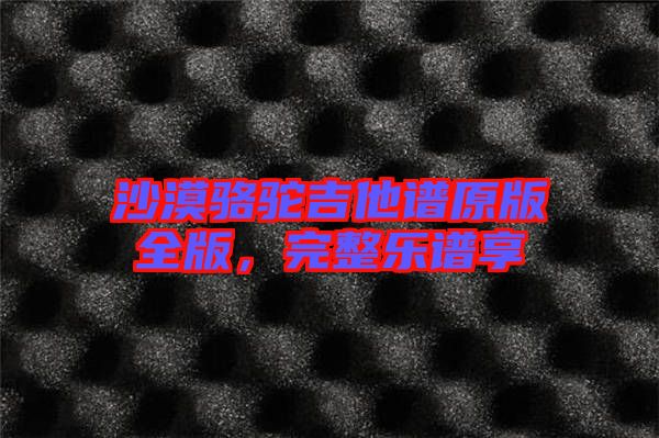 沙漠駱駝吉他譜原版全版，完整樂(lè)譜享