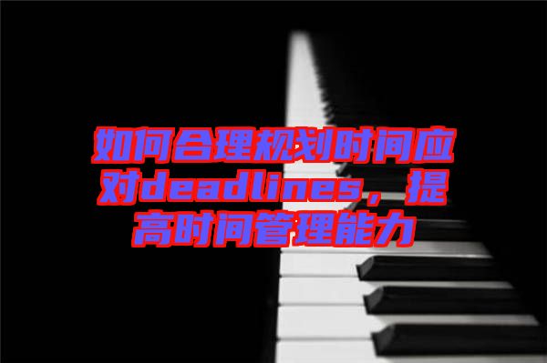 如何合理規(guī)劃時間應(yīng)對deadlines，提高時間管理能力